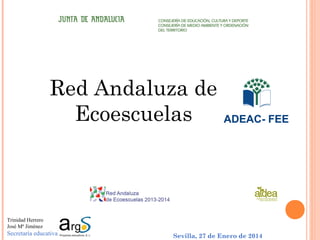 Red Andaluza de
Ecoescuelas

ADEAC- FEE

Trinidad Herrero
José Mª Jiménez

Secretaría educativa

Sevilla, 27 de Enero de 2014

 