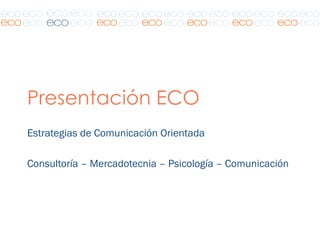 Presentación ECO
Estrategias de Comunicación Orientada

Consultoría – Mercadotecnia – Psicología – Comunicación
 