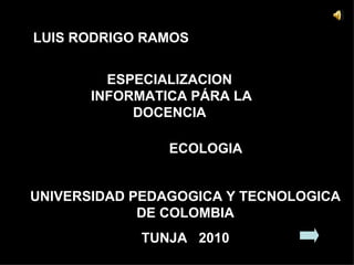 LUIS RODRIGO RAMOS  ESPECIALIZACION  INFORMATICA PÁRA LA DOCENCIA  UNIVERSIDAD PEDAGOGICA Y TECNOLOGICA DE COLOMBIA TUNJA  2010 ECOLOGIA  