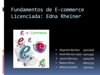 Fundamentos de E-commerce
Licenciada: Edna Rheiner
 Alejandra Benítez 15002636
 Heidi Marisol López 15004997
 Jazmín Borrayo 15005280
 Rebeca Pérez 08005235
 Mildred Castillo 15002541
 