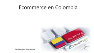 Ecommerce en Colombia
David Cardona @dacardonal
 
