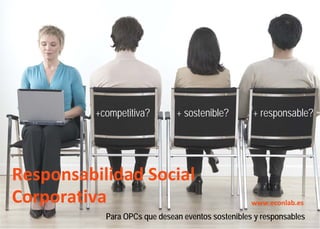 +competitiva?        + sostenible?        + responsable?




Responsabilidad Social 
Corporativa                                         www.econlab.es
            Para OPCs que desean eventos sostenibles y responsables
 