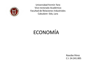 Universidad Fermín Toro
Vice-rectorado Académico
Facultad de Relaciones Industriales
Cabudare- Edo, Lara
ECONOMÍA
Roxsibe Pérez
C.I: 24.241.005
 