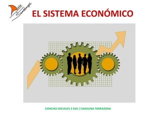 EL SISTEMA ECONÓMICO
CIENCIAS SOCIALES 3 ESO / CAROLINA TARRAZONA
 