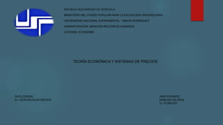TEORÍA ECONÓMICA Y SISTEMAS DE PRECIOS
FACILITADOR: PARTICIPANTE:
Dr. LEÓN NICOLAS ARCAYA. DARLING SILVERA
V- 15.266.023
REPÚBLICA BOLIVARIANA DE VENEZUELA
MINISTERIO DEL PODER POPULAR PARA LA EDUCACIÓN UNIVERSITARIA
UNIVERSIDAD NACIONAL EXPERIMENTAL “ SIMÓN RODRÍGUEZ”
ADMINISTRACIÓN, MENCIÓN RECURSOS HUMANOS
CÁTEDRA: ECONOMÍA
 