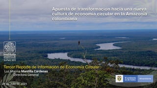 Tercer Reporte de Información de Economía Circular
Apuesta de transformación hacia una nueva
cultura de economía circular en la Amazonia
colombiana
28 de Julio de 2021
Luz Marina Mantilla Cárdenas
Directora General
 