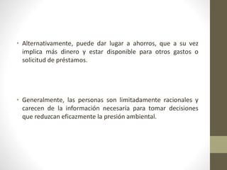 • Alternativamente, puede dar lugar a ahorros, que a su vez
implica más dinero y estar disponible para otros gastos o
solicitud de préstamos.
• Generalmente, las personas son limitadamente racionales y
carecen de la información necesaria para tomar decisiones
que reduzcan eficazmente la presión ambiental.
 