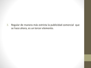 3. Regular de manera más estricta la publicidad comercial que
se hace ahora, es un tercer elemento.
 