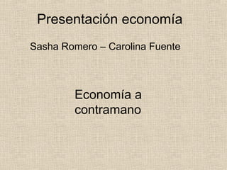 Presentación economía
Sasha Romero – Carolina Fuente
Economía a
contramano
 