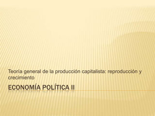 ECONOMÍA POLÍTICA II
Teoría general de la producción capitalista: reproducción y
crecimiento
 