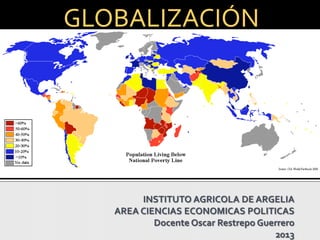 INSTITUTO AGRICOLA DE ARGELIA
AREA CIENCIAS ECONOMICAS POLITICAS
Docente Oscar Restrepo Guerrero
2013
GLOBALIZACIÓN
 