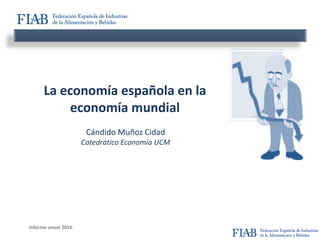 La economía española en la
           economía mundial
                      Cándido Muñoz Cidad
                     Catedrático Economía UCM




Informe anual 2010
 