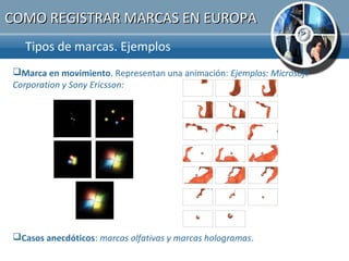 COMO REGISTRAR MARCAS EN EUROPA
  Tipos de marcas. Ejemplos.
Marca en movimiento. Representan una animación: Ejemplos: Microsoft
Corporation y Sony Ericsson:




Casos anecdóticos: marcas olfativas y marcas hologramas.
 