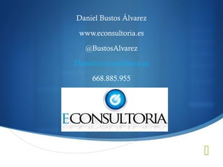 Daniel Bustos Álvarez

 www.econsultoria.es

   @BustosAlvarez

Daniel@econsultoria.es

     668.885.955




                         
 