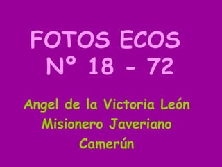 FOTOS ECOS
Nº 18 - 72
Angel de la Victoria León
Misionero Javeriano
Camerún
 