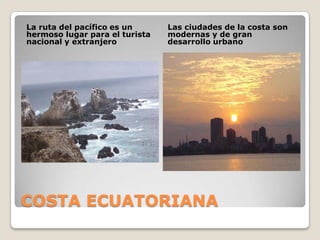 COSTA ECUATORIANALa ruta del pacífico es un hermoso lugar para el turista nacional y extranjeroLas ciudades de la costa son modernas y de gran desarrollo urbano