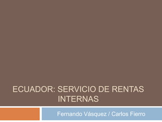 ECUADOR: SERVICIO DE RENTAS
INTERNAS
Fernando Vásquez / Carlos Fierro

 