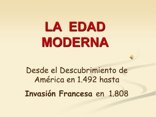 LA EDAD
MODERNA
Desde el Descubrimiento de
América en 1.492 hasta
Invasión Francesa en 1.808
 