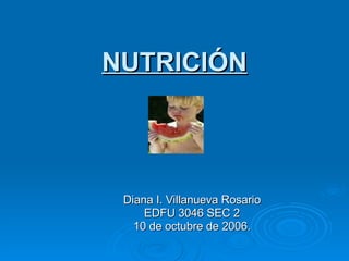 NUTRICI Ó N Diana I. Villanueva Rosario EDFU 3046 SEC 2 10 de octubre de 2006. 