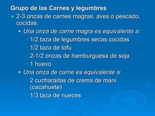 <ul><li>Grupo de las Carnes y legumbres </li></ul><ul><li>2-3 onzas de carnes magras, aves o pescado, cocidas.  </li></ul>...