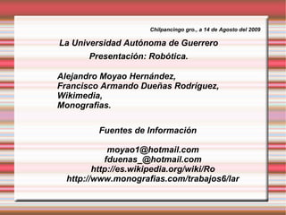 Presentación: Robótica. ,[object Object],[object Object],Chilpancingo gro., a 14 de Agosto del 2009 La Universidad Autónoma de Guerrero 