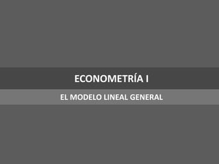 ECONOMETRÍA I
EL MODELO LINEAL GENERAL
 