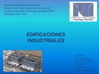 República Bolivariana de Venezuela
Ministerio del Poder Popular para la Educación
Instituto Universitario Politécnico Santiago Mariño
Maracaibo, Edo – Zulia
Integrante:
Henivis Rangel
Cedula: 20779912
Profesora:
Nairedy Arias
Plantas Industriales
EDIFICACIONES
INDUSTRIALES
 