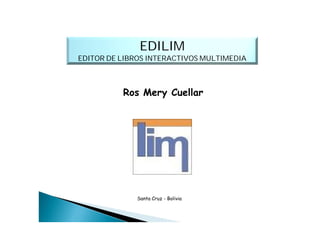 EDILIM
EDITOR DE LIBROS INTERACTIVOS MULTIMEDIA



          Ros Mery Cuellar




              Santa Cruz - Bolivia
 