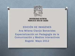 EDICIÓN DE IMAGENES
  Ana Milena Clavijo Benavides
Especialización en Pedagogía de la
Comunicación y Medios Interactivos
       Bogotá Mayo 2012
 