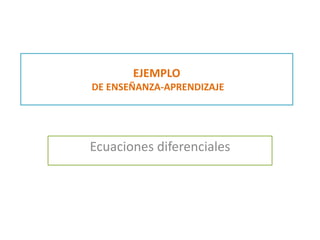 EJEMPLO 
DE ENSEÑANZA-APRENDIZAJE 
Ecuaciones diferenciales 
 