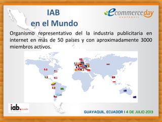 Organismo representativo del la industria publicitaria en
internet en más de 50 países y con aproximadamente 3000
miembros activos.
IAB
en el Mundo
 