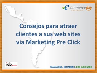 Consejos para atraer
clientes a sus web sites
via Marketing Pre Click
 