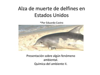Alza de muerte de delfines en
Estados Unidos
-Por Eduardo Castro
Presentación sobre algún fenómeno
ambiental.
Química del ambiente II.
 