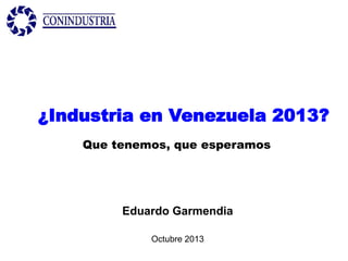 ¿Industria en Venezuela 2013?
Que tenemos, que esperamos

Eduardo Garmendia
Octubre 2013

 