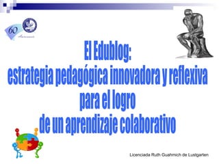 Licenciada Ruth Guahmich de Lustgarten El Edublog:  estrategia pedagógica innovadora y reflexiva  para el logro  de un aprendizaje colaborativo 