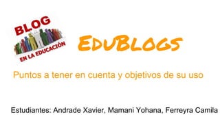 EduBlogs
Puntos a tener en cuenta y objetivos de su uso
Estudiantes: Andrade Xavier, Mamani Yohana, Ferreyra Camila
 