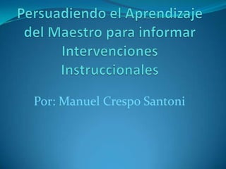 Persuadiendo el Aprendizaje del Maestro para informar Intervenciones Instruccionales Por: Manuel Crespo Santoni 