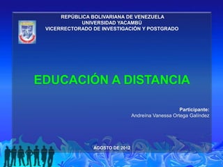 REPÚBLICA BOLIVARIANA DE VENEZUELA
             UNIVERSIDAD YACAMBÚ
 VICERRECTORADO DE INVESTIGACIÓN Y POSTGRADO




EDUCACIÓN A DISTANCIA

                                                     Participante:
                                 Andreína Vanessa Ortega Galíndez




                AGOSTO DE 2012
 