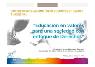 [CONGRESO INTERNACIONAL SOBRE EDUCACIÓN DE CALIDAD
E INCLUSIVA]



              “Educación en valores
              para una sociedad con
              enfoque de Derechos”

                                    Francisco Jesús Alaminos Romero
                   Coordinador del Observatorio de la Infancia en Andalucía

                                                 Málaga, 30 de marzo de 2011
 