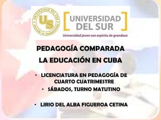 PEDAGOGÍA COMPARADA LA EDUCACIÓN EN CUBA LICENCIATURA EN PEDAGOGÍA DE CUARTO CUATRIMESTRE SÁBADOS, TURNO MATUTINO LIRIO DEL ALBA FIGUEROA CETINA 