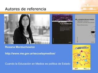 Autores de referencia

Roxana Morduchowicz
http://www.me.gov.ar/escuelaymedios/

Cuando la Educación en Medios es política de Estado

 