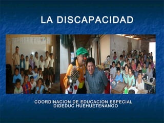 LA DISCAPACIDAD




COORDINACION DE EDUCACION ESPECIAL
      DIDEDUC HUEHUETENANGO
 
