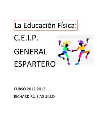 La Educación Física:
C.E.I.P.
GENERAL
ESPARTERO

CURSO 2012-2013
RICHARD RUIZ AGUILLO
 