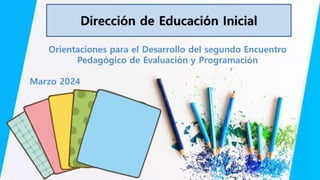 Dirección de Educación Inicial
Orientaciones para el Desarrollo del segundo Encuentro
Pedagógico de Evaluación y Programación
Marzo 2024
 