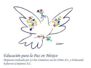 Educación para la Paz en México Propuesta realizada por La Paz Comienza con los Niños A.C. y Enlazando Esfuerzos Conjuntos A.C. 
