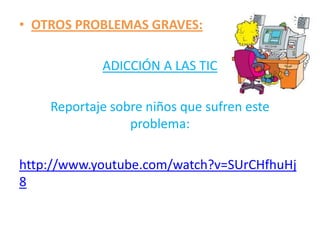 • OTROS PROBLEMAS GRAVES:

            ADICCIÓN A LAS TIC

    Reportaje sobre niños que sufren este
                 problema:

http://www.youtube.com/watch?v=SUrCHfhuHj
8
 
