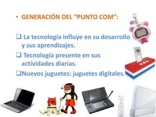 • GENERACIÓN DEL “PUNTO COM”:

 La tecnología influye en su desarrollo
 y sus aprendizajes.
 Tecnología presente en sus
 actividades diarias.
Nuevos juguetes: juguetes digitales.
 