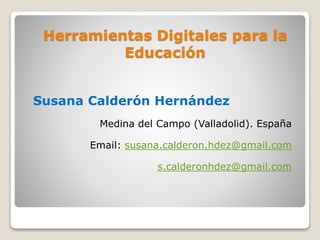 Herramientas Digitales para la
Educación
Susana Calderón Hernández
Medina del Campo (Valladolid). España
Email: susana.calderon.hdez@gmail.com
s.calderonhdez@gmail.com
 