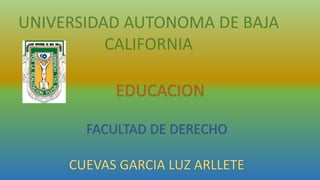 UNIVERSIDAD AUTONOMA DE BAJA
CALIFORNIA
FACULTAD DE DERECHO
CUEVAS GARCIA LUZ ARLLETE
EDUCACION
 