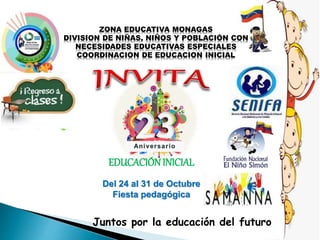 EDUCACIÓNINICIAL
Del 24 al 31 de Octubre
Fiesta pedagógica
Juntos por la educación del futuro
ZONA EDUCATIVA MONAGAS
DIVISION DE NIÑAS, NIÑOS Y POBLACIÓN CON
NECESIDADES EDUCATIVAS ESPECIALES
COORDINACION DE EDUCACION INICIAL
 
